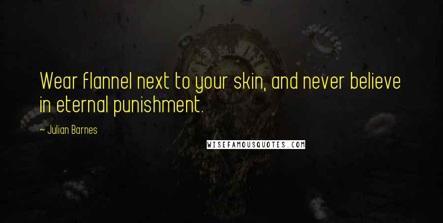 Julian Barnes Quotes: Wear flannel next to your skin, and never believe in eternal punishment.