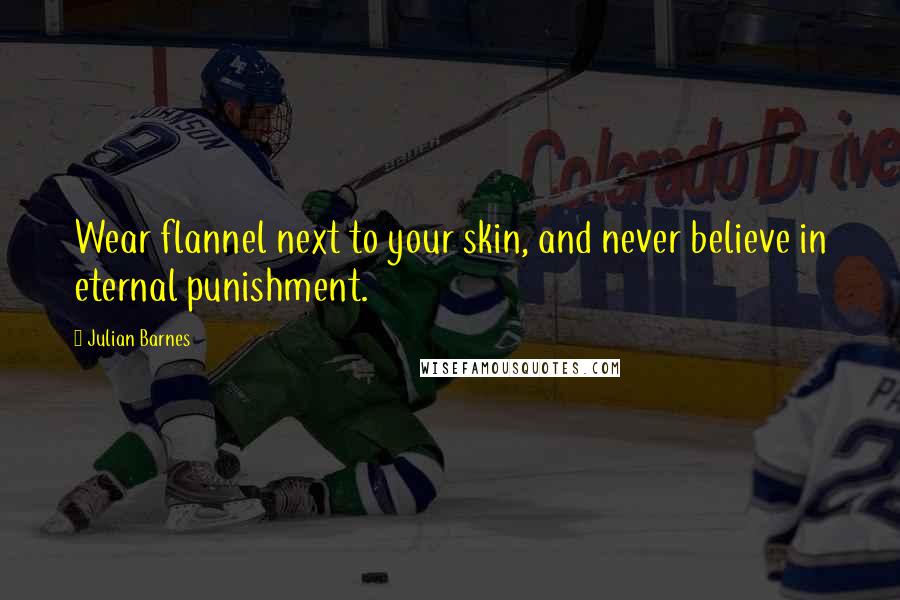 Julian Barnes Quotes: Wear flannel next to your skin, and never believe in eternal punishment.