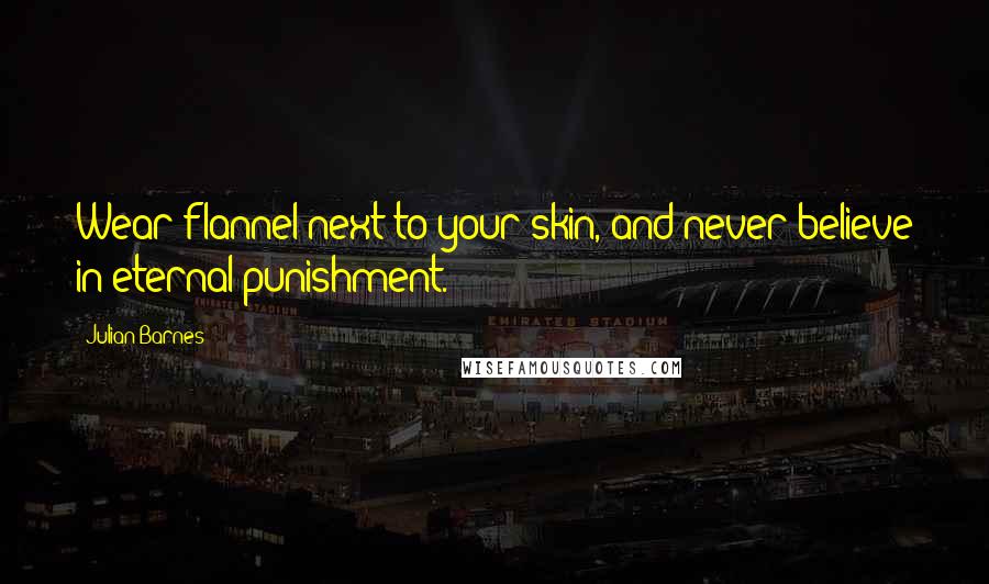 Julian Barnes Quotes: Wear flannel next to your skin, and never believe in eternal punishment.