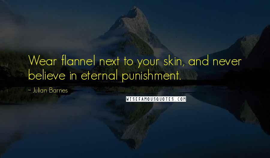 Julian Barnes Quotes: Wear flannel next to your skin, and never believe in eternal punishment.