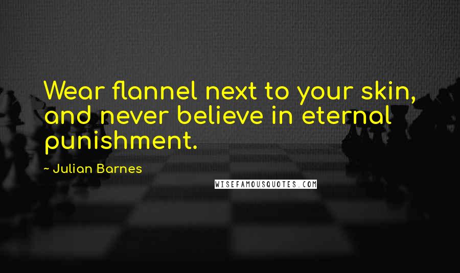 Julian Barnes Quotes: Wear flannel next to your skin, and never believe in eternal punishment.
