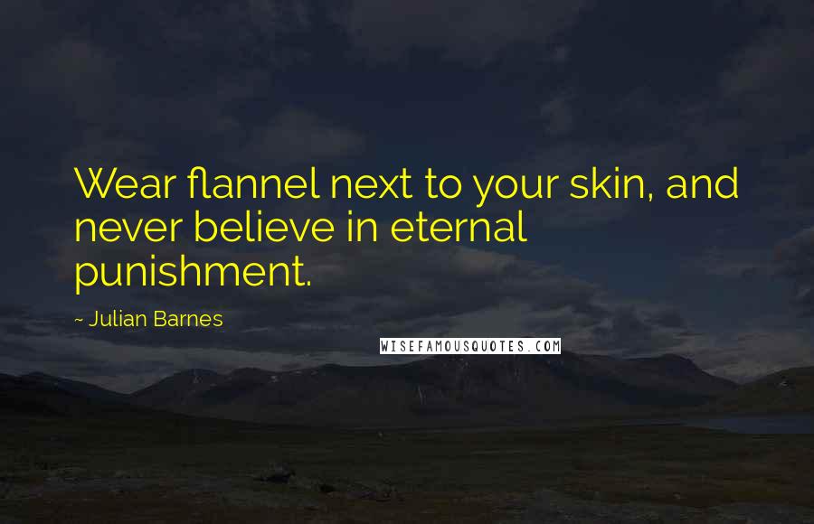 Julian Barnes Quotes: Wear flannel next to your skin, and never believe in eternal punishment.