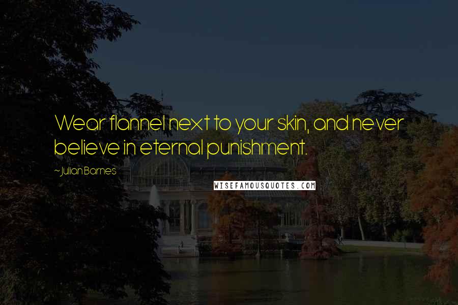 Julian Barnes Quotes: Wear flannel next to your skin, and never believe in eternal punishment.