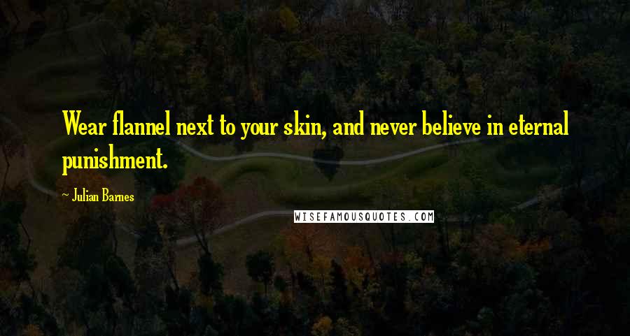 Julian Barnes Quotes: Wear flannel next to your skin, and never believe in eternal punishment.