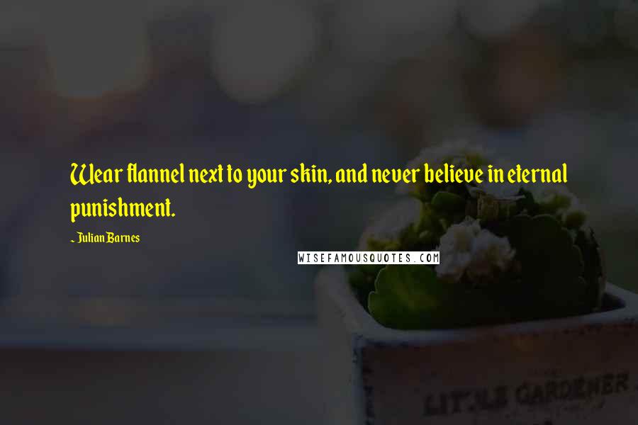 Julian Barnes Quotes: Wear flannel next to your skin, and never believe in eternal punishment.