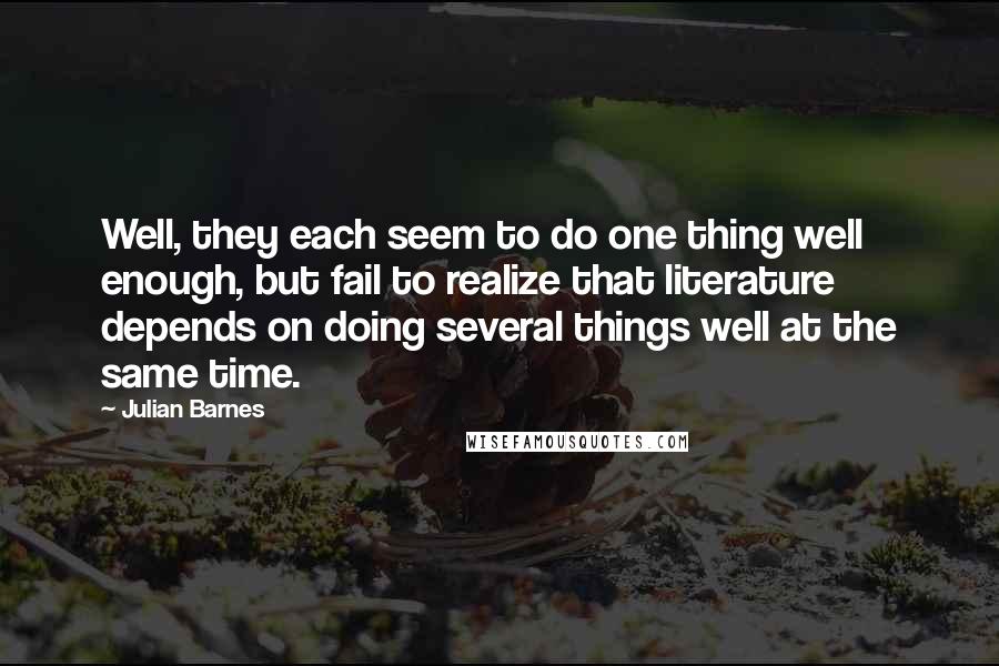 Julian Barnes Quotes: Well, they each seem to do one thing well enough, but fail to realize that literature depends on doing several things well at the same time.