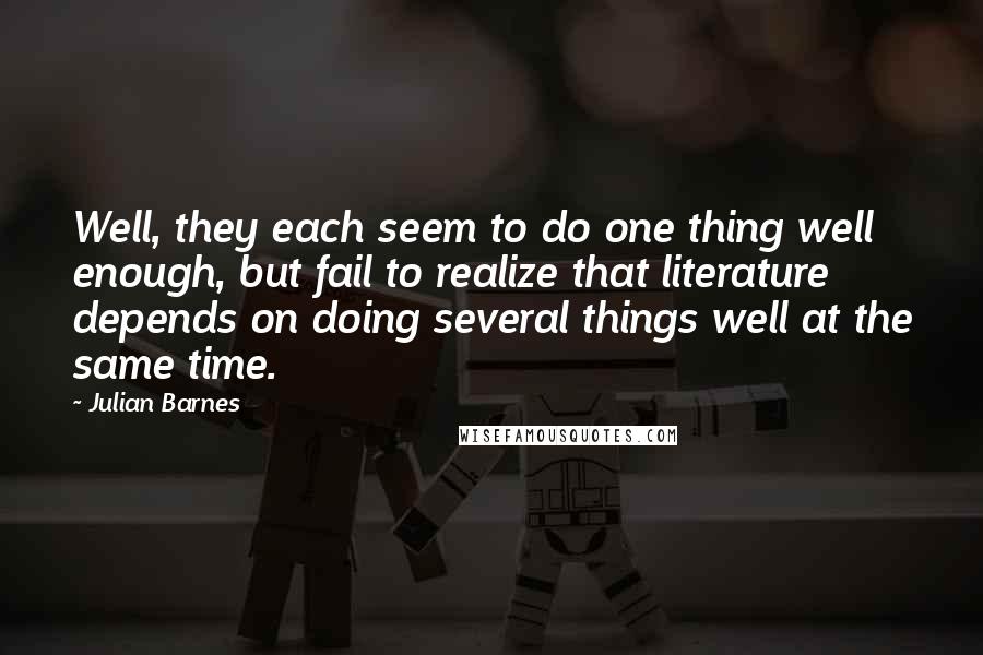 Julian Barnes Quotes: Well, they each seem to do one thing well enough, but fail to realize that literature depends on doing several things well at the same time.