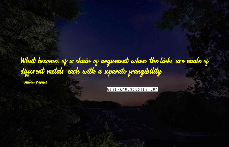 Julian Barnes Quotes: What becomes of a chain of argument when the links are made of different metals, each with a separate frangibility?