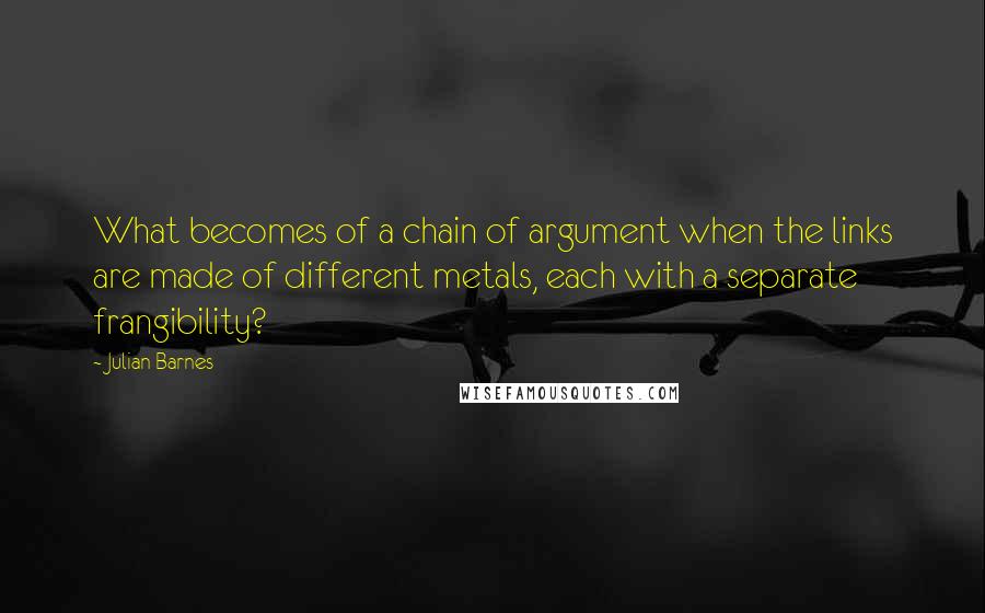 Julian Barnes Quotes: What becomes of a chain of argument when the links are made of different metals, each with a separate frangibility?