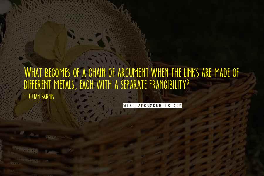 Julian Barnes Quotes: What becomes of a chain of argument when the links are made of different metals, each with a separate frangibility?