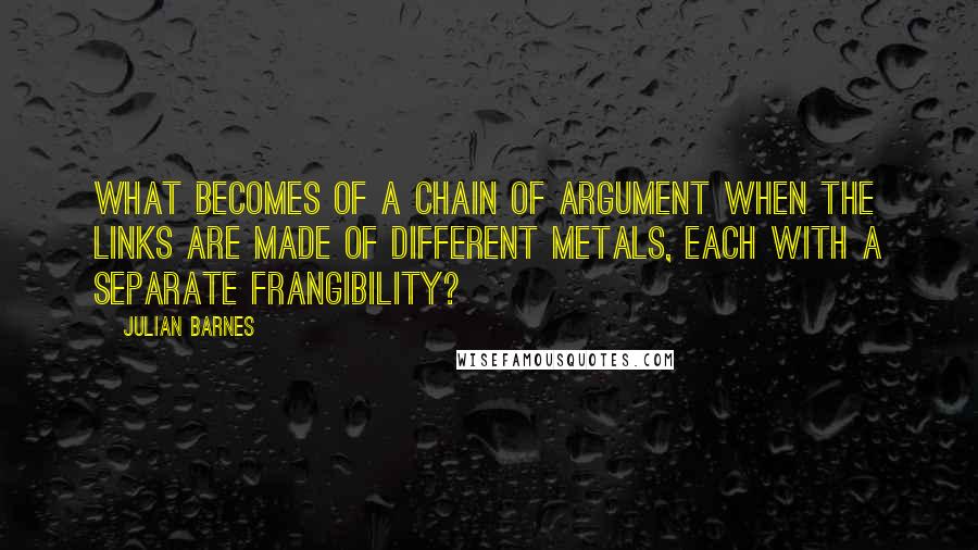 Julian Barnes Quotes: What becomes of a chain of argument when the links are made of different metals, each with a separate frangibility?