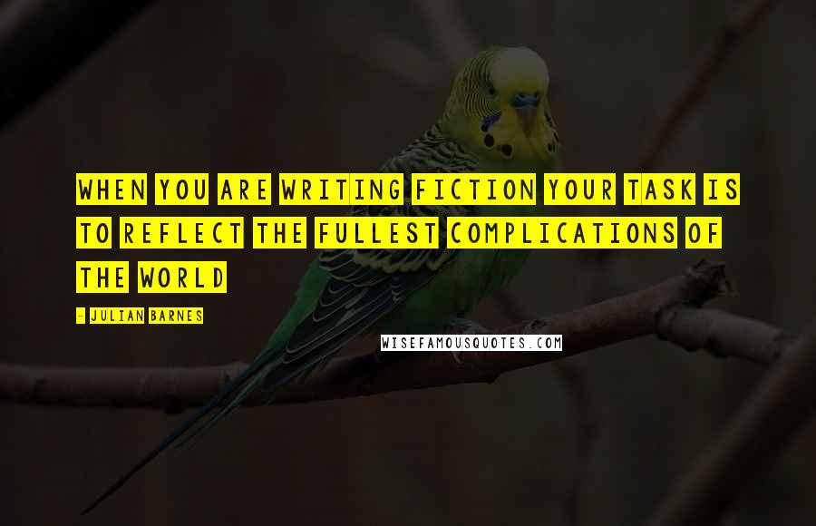 Julian Barnes Quotes: When you are writing fiction your task is to reflect the fullest complications of the world