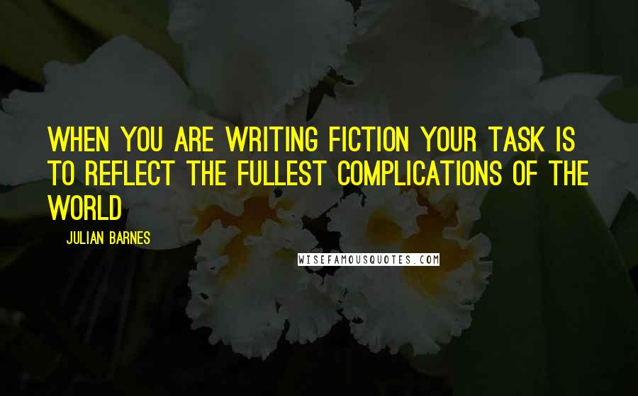 Julian Barnes Quotes: When you are writing fiction your task is to reflect the fullest complications of the world