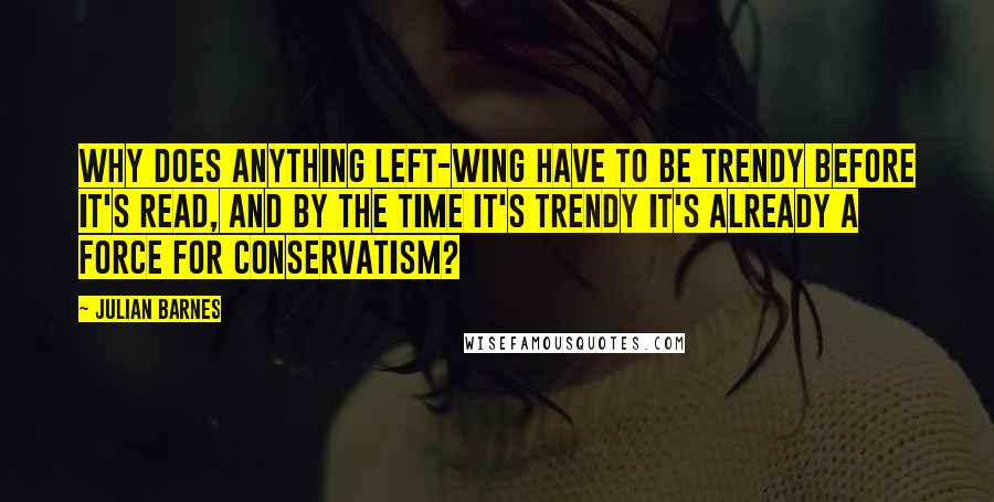 Julian Barnes Quotes: Why does anything left-wing have to be trendy before it's read, and by the time it's trendy it's already a force for conservatism?