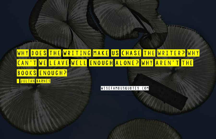 Julian Barnes Quotes: Why does the writing make us chase the writer? Why can't we leave well enough alone? Why aren't the books enough?