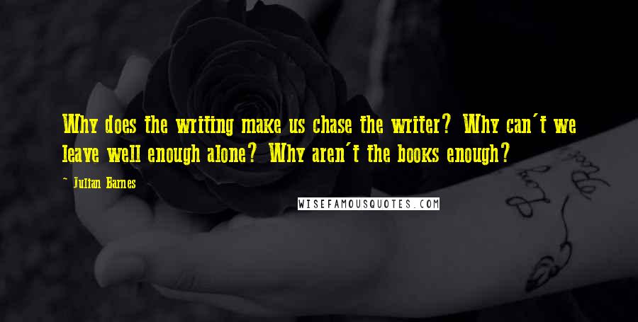 Julian Barnes Quotes: Why does the writing make us chase the writer? Why can't we leave well enough alone? Why aren't the books enough?