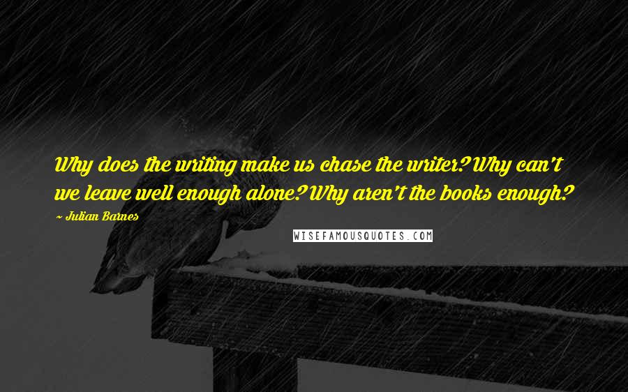 Julian Barnes Quotes: Why does the writing make us chase the writer? Why can't we leave well enough alone? Why aren't the books enough?