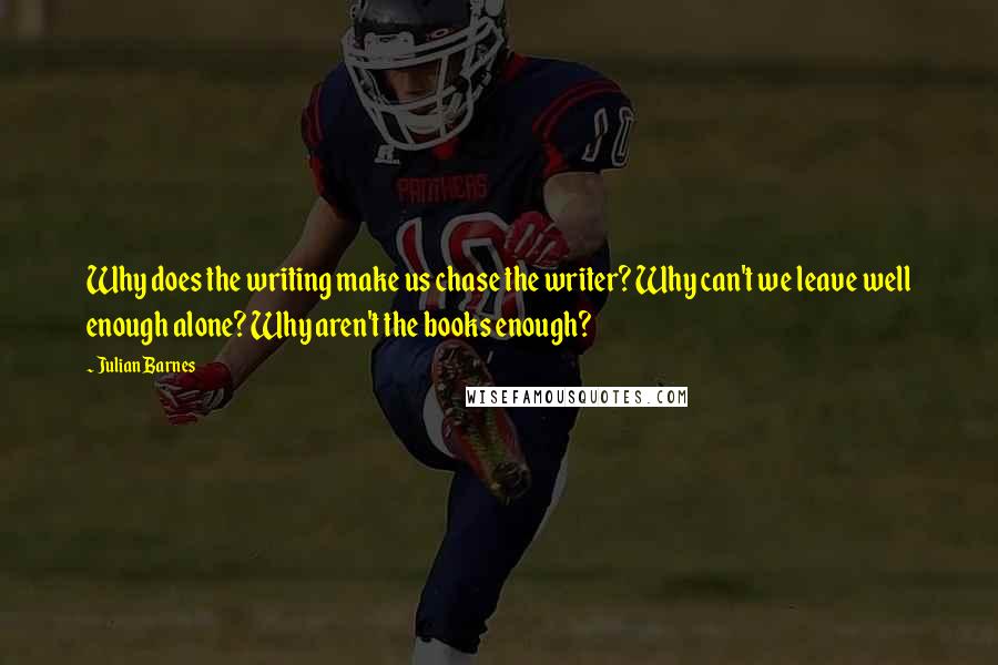 Julian Barnes Quotes: Why does the writing make us chase the writer? Why can't we leave well enough alone? Why aren't the books enough?