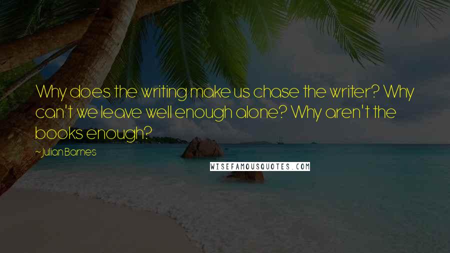 Julian Barnes Quotes: Why does the writing make us chase the writer? Why can't we leave well enough alone? Why aren't the books enough?