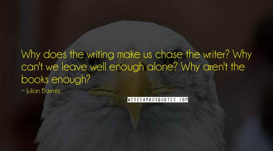 Julian Barnes Quotes: Why does the writing make us chase the writer? Why can't we leave well enough alone? Why aren't the books enough?