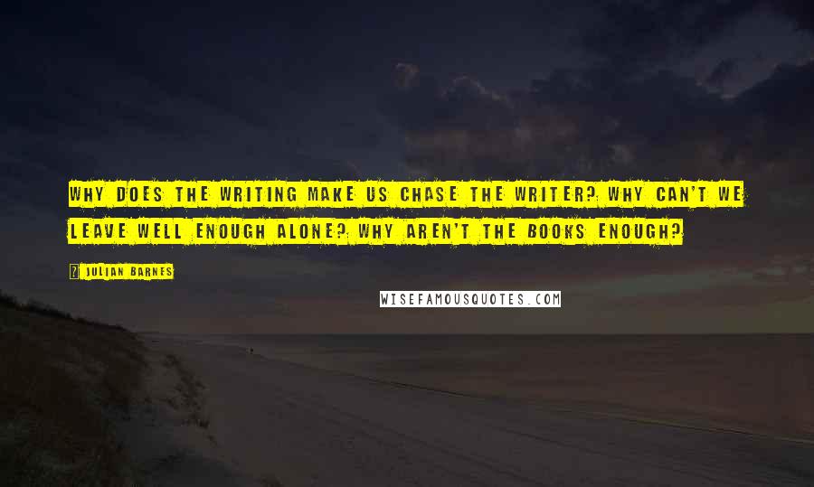 Julian Barnes Quotes: Why does the writing make us chase the writer? Why can't we leave well enough alone? Why aren't the books enough?