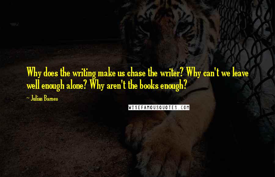 Julian Barnes Quotes: Why does the writing make us chase the writer? Why can't we leave well enough alone? Why aren't the books enough?