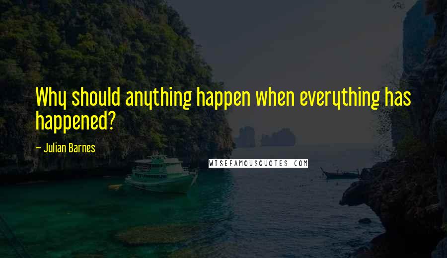 Julian Barnes Quotes: Why should anything happen when everything has happened?