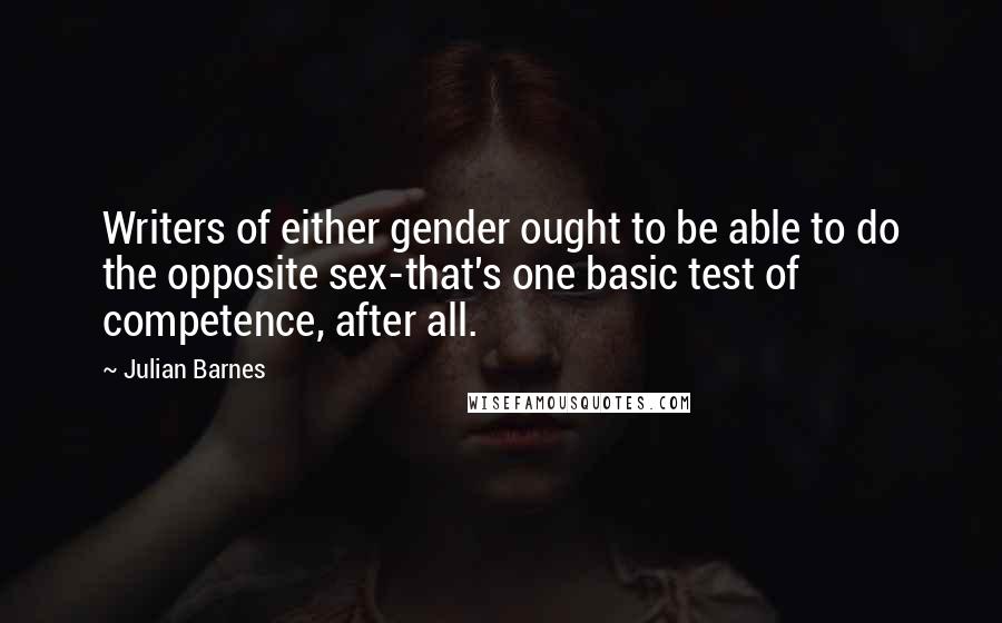Julian Barnes Quotes: Writers of either gender ought to be able to do the opposite sex-that's one basic test of competence, after all.