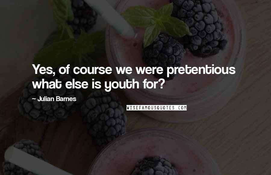 Julian Barnes Quotes: Yes, of course we were pretentious  what else is youth for?