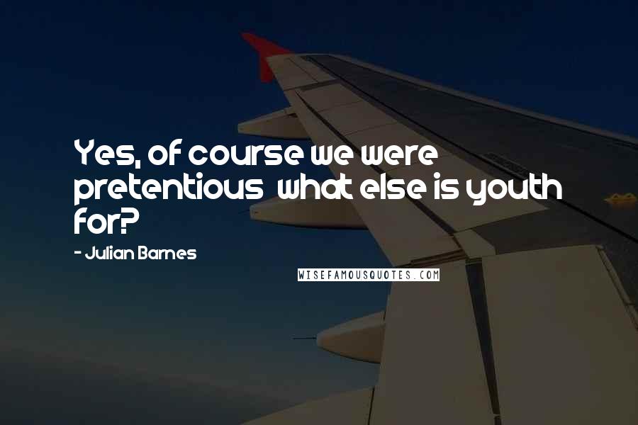 Julian Barnes Quotes: Yes, of course we were pretentious what else is youth for?