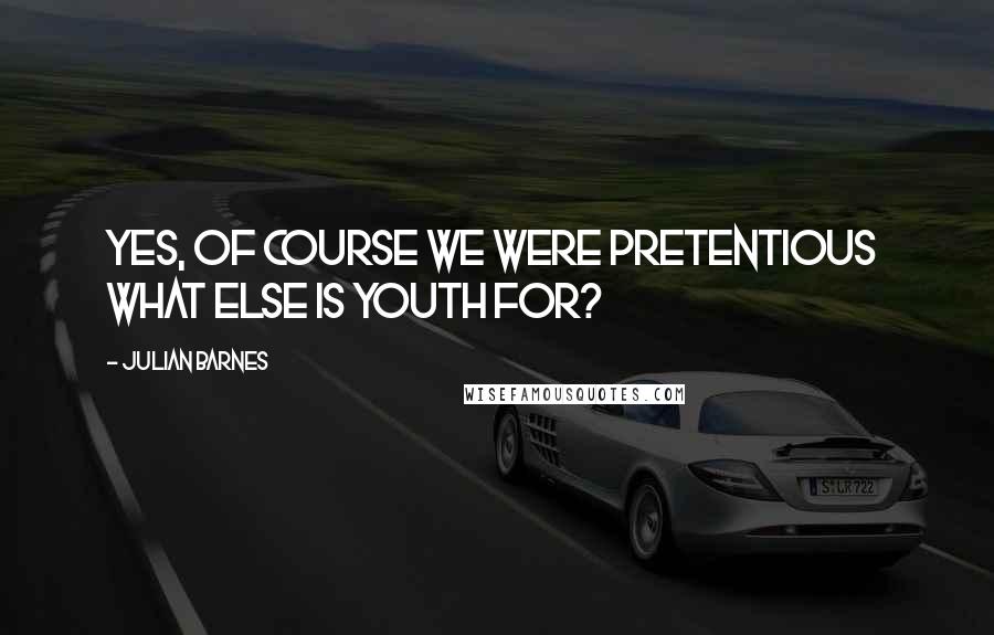 Julian Barnes Quotes: Yes, of course we were pretentious  what else is youth for?