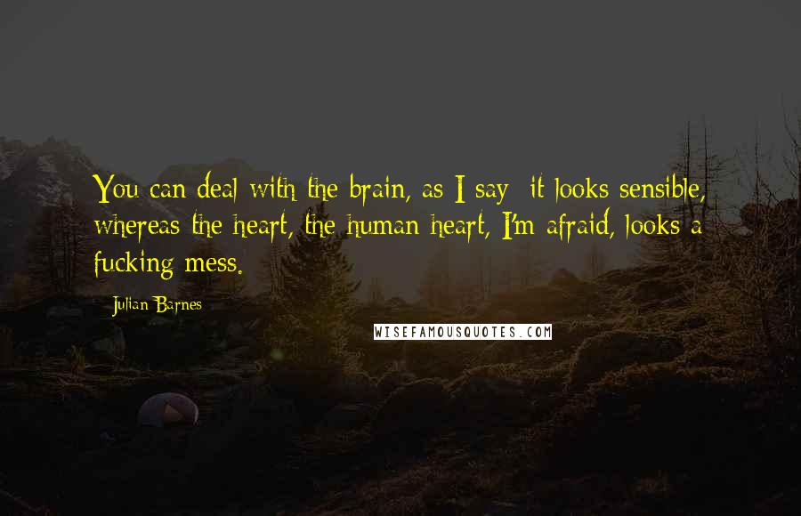Julian Barnes Quotes: You can deal with the brain, as I say; it looks sensible, whereas the heart, the human heart, I'm afraid, looks a fucking mess.