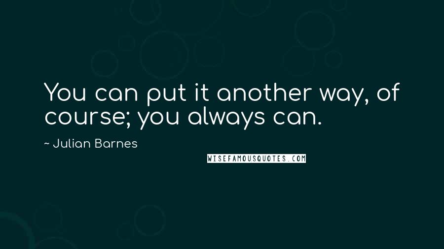 Julian Barnes Quotes: You can put it another way, of course; you always can.