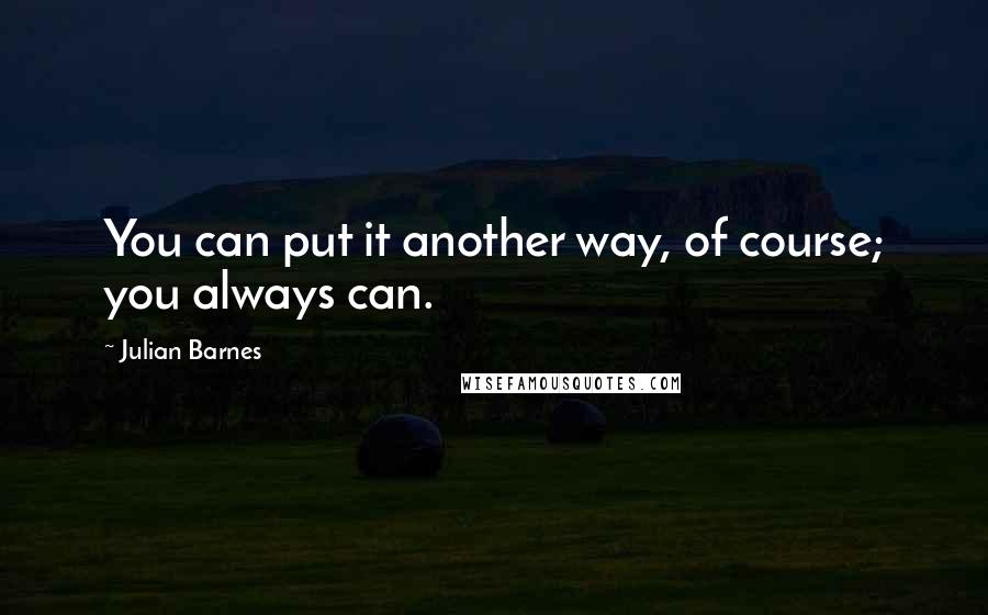 Julian Barnes Quotes: You can put it another way, of course; you always can.