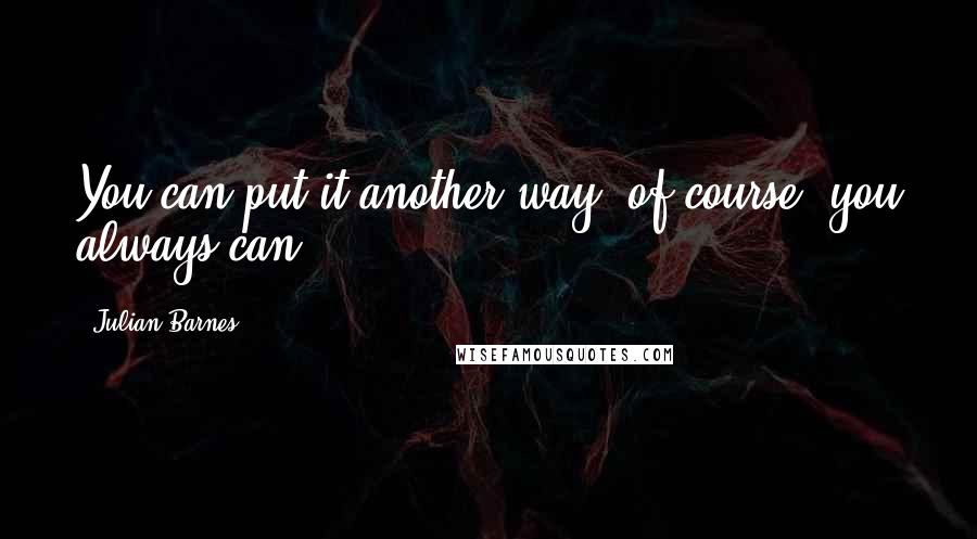 Julian Barnes Quotes: You can put it another way, of course; you always can.