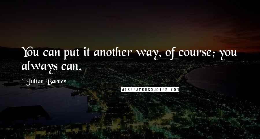 Julian Barnes Quotes: You can put it another way, of course; you always can.