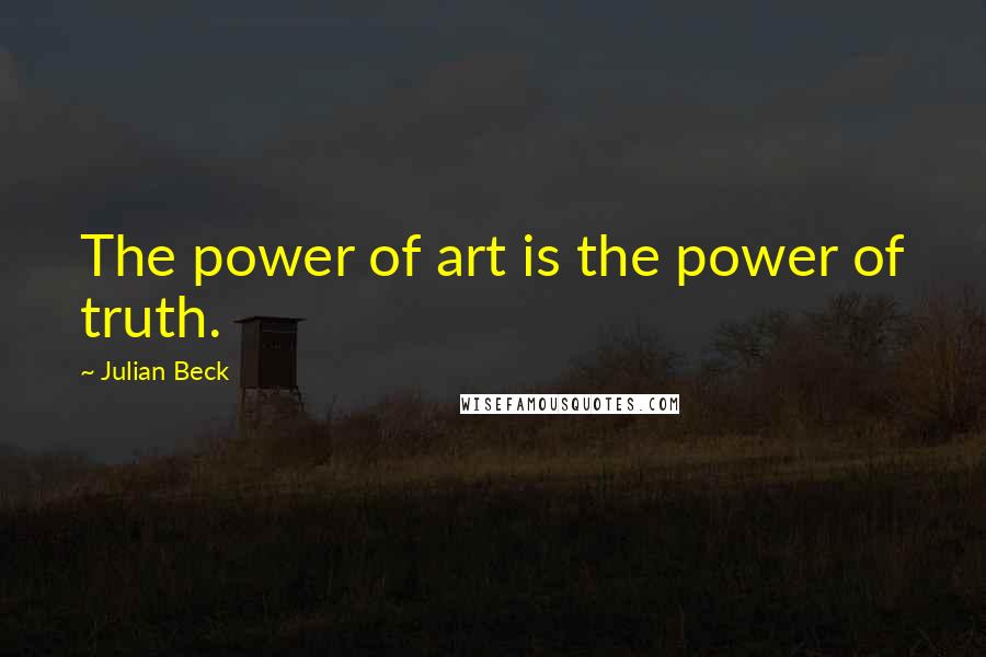 Julian Beck Quotes: The power of art is the power of truth.