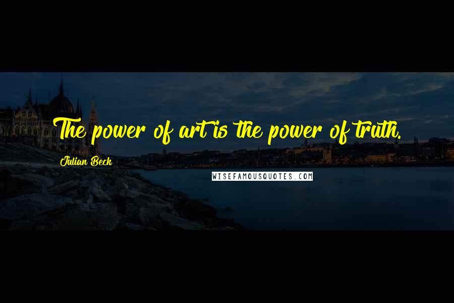 Julian Beck Quotes: The power of art is the power of truth.