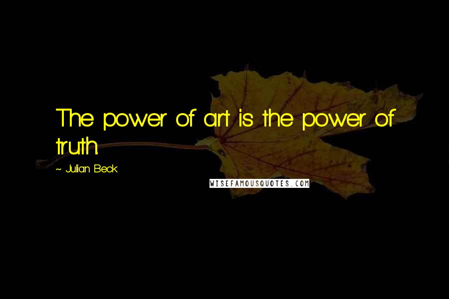 Julian Beck Quotes: The power of art is the power of truth.