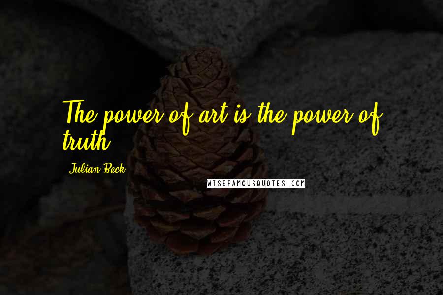 Julian Beck Quotes: The power of art is the power of truth.