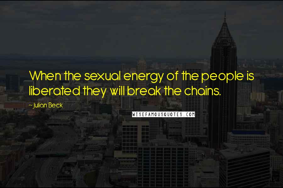 Julian Beck Quotes: When the sexual energy of the people is liberated they will break the chains.