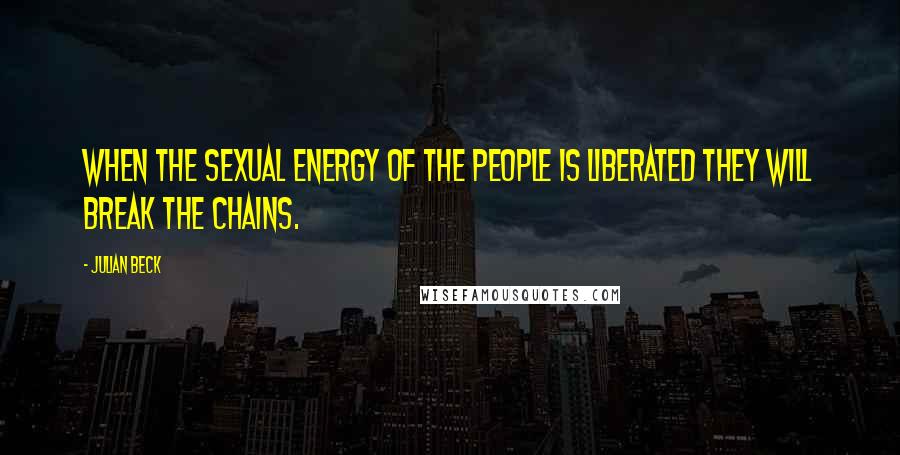 Julian Beck Quotes: When the sexual energy of the people is liberated they will break the chains.