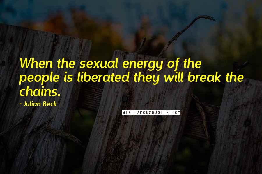 Julian Beck Quotes: When the sexual energy of the people is liberated they will break the chains.