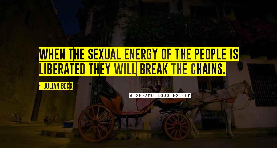 Julian Beck Quotes: When the sexual energy of the people is liberated they will break the chains.