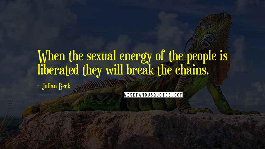 Julian Beck Quotes: When the sexual energy of the people is liberated they will break the chains.