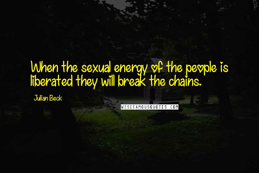 Julian Beck Quotes: When the sexual energy of the people is liberated they will break the chains.