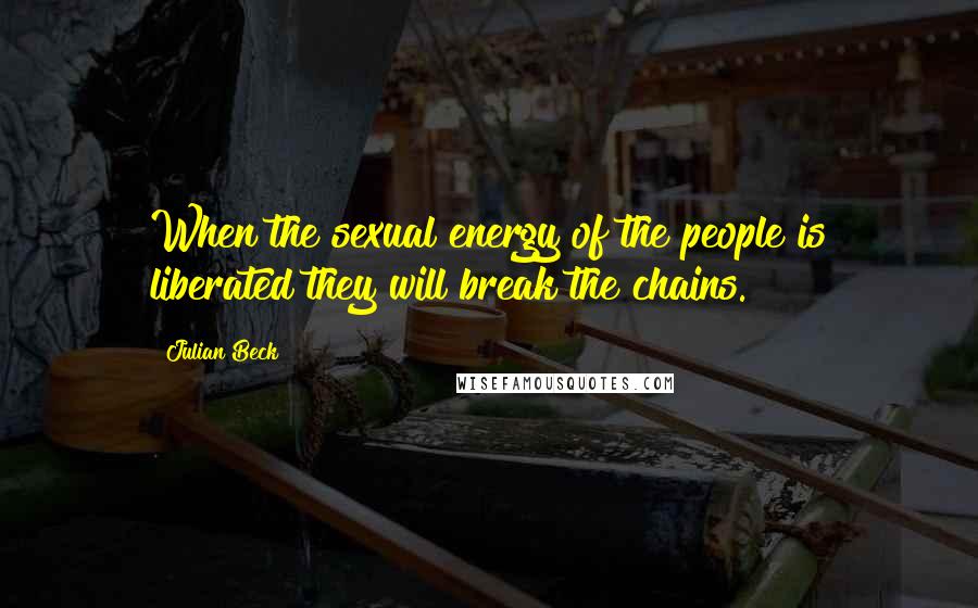 Julian Beck Quotes: When the sexual energy of the people is liberated they will break the chains.