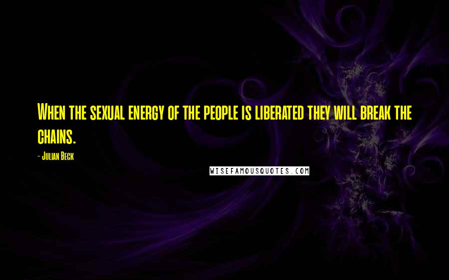 Julian Beck Quotes: When the sexual energy of the people is liberated they will break the chains.