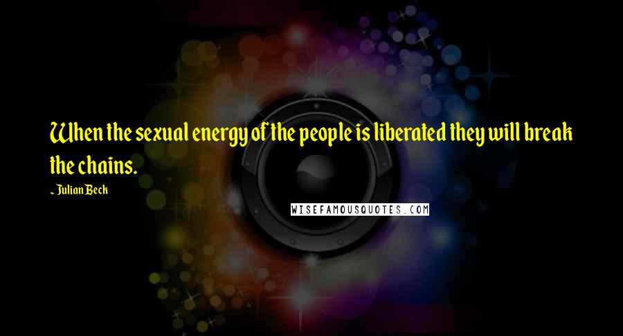 Julian Beck Quotes: When the sexual energy of the people is liberated they will break the chains.