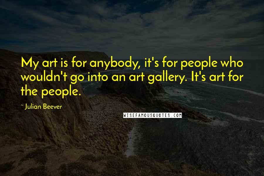 Julian Beever Quotes: My art is for anybody, it's for people who wouldn't go into an art gallery. It's art for the people.